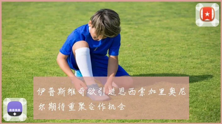 伊普斯维奇欲引进恩西索加里奥尼尔期待重聚合作机会
