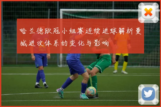 哈兰德欧冠小组赛连续进球解析曼城进攻体系的变化与影响