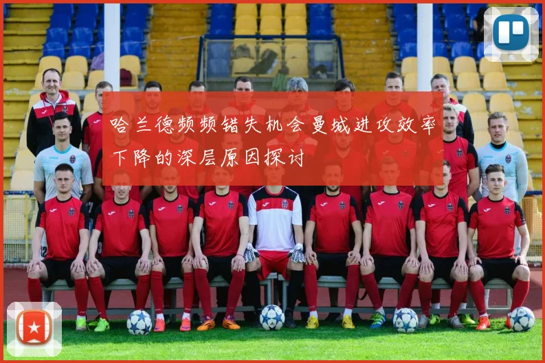 哈兰德频频错失机会曼城进攻效率下降的深层原因探讨