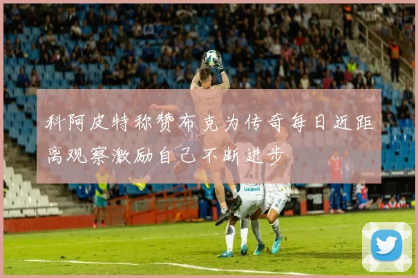 科阿皮特称赞布克为传奇每日近距离观察激励自己不断进步