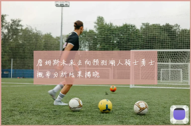 詹姆斯未来去向预测湖人骑士勇士概率分析结果揭晓