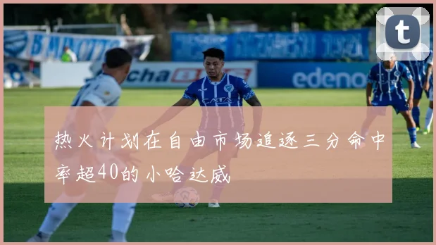 热火计划在自由市场追逐三分命中率超40的小哈达威