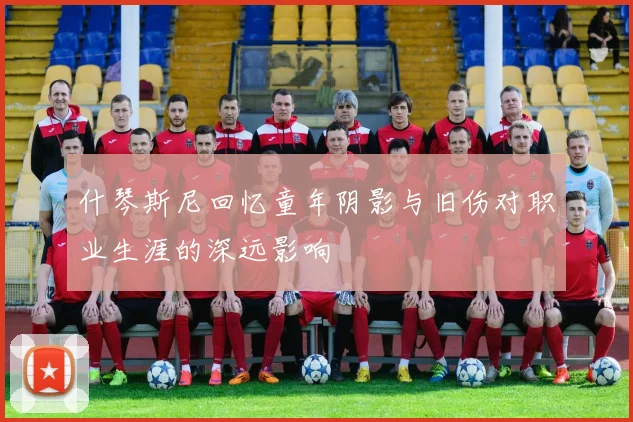 什琴斯尼回忆童年阴影与旧伤对职业生涯的深远影响