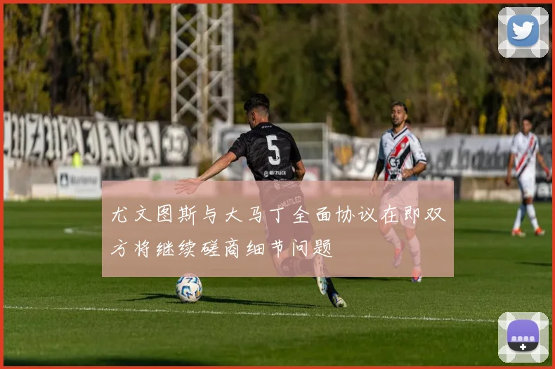 尤文图斯与大马丁全面协议在即双方将继续磋商细节问题