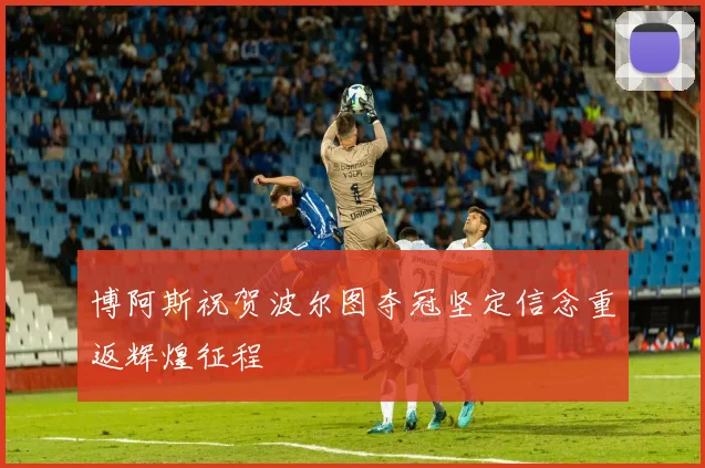 博阿斯祝贺波尔图夺冠坚定信念重返辉煌征程