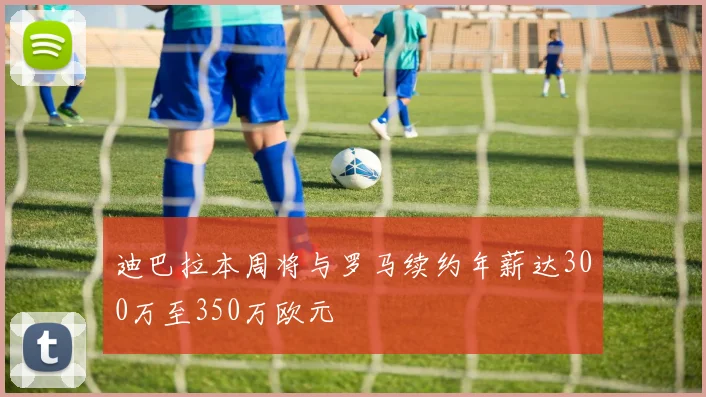 迪巴拉本周将与罗马续约年薪达300万至350万欧元