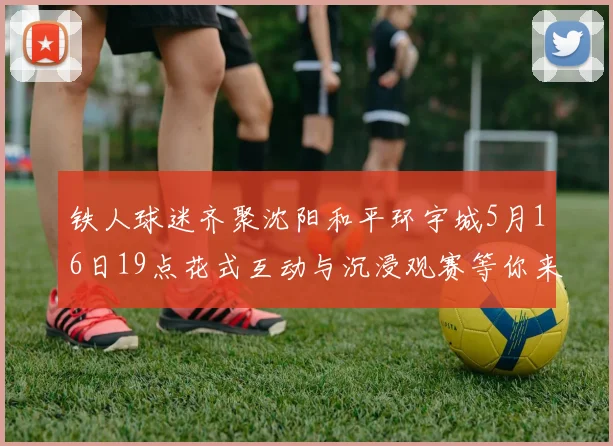 铁人球迷齐聚沈阳和平环宇城5月16日19点花式互动与沉浸观赛等你来参与