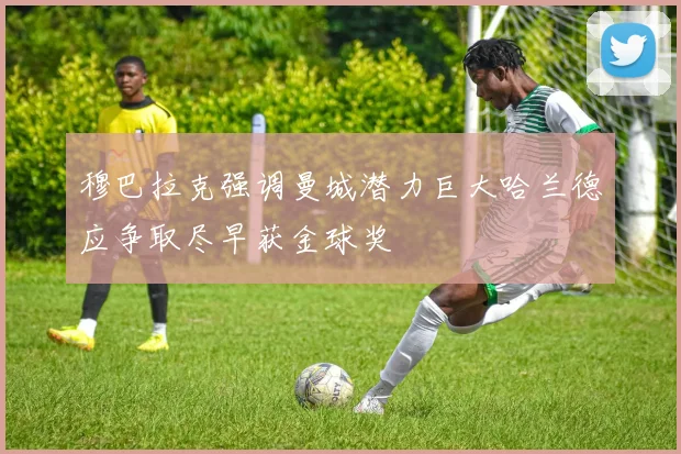 穆巴拉克强调曼城潜力巨大哈兰德应争取尽早获金球奖