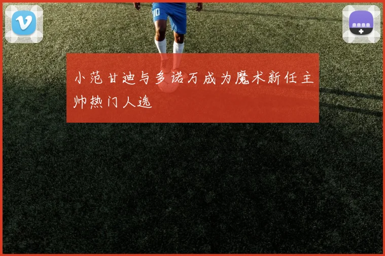 小范甘迪与多诺万成为魔术新任主帅热门人选