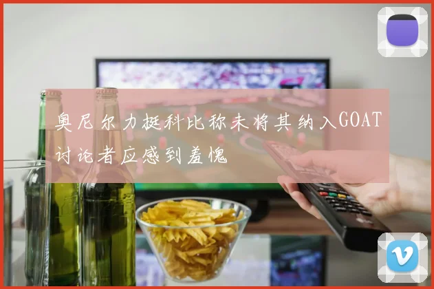 奥尼尔力挺科比称未将其纳入GOAT讨论者应感到羞愧
