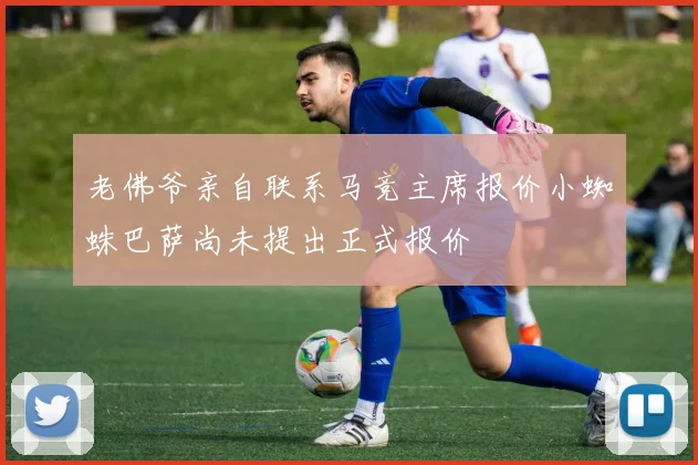 老佛爷亲自联系马竞主席报价小蜘蛛巴萨尚未提出正式报价