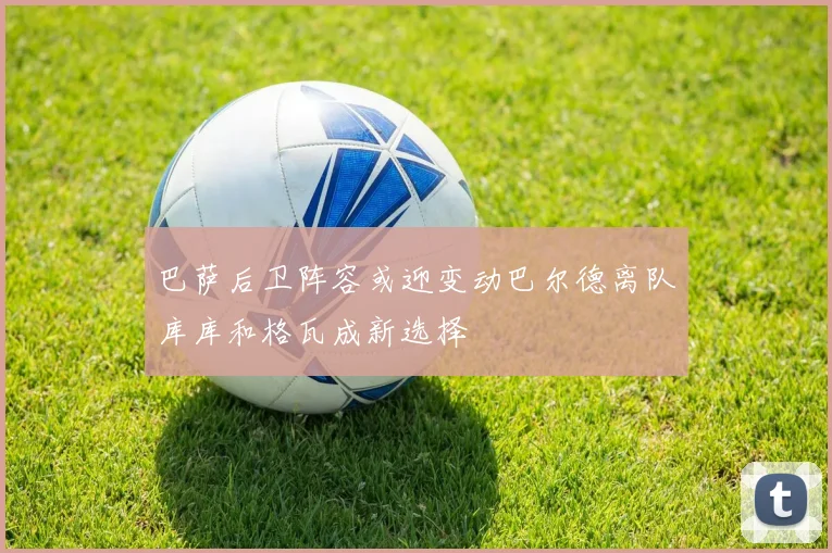巴萨后卫阵容或迎变动巴尔德离队库库和格瓦成新选择