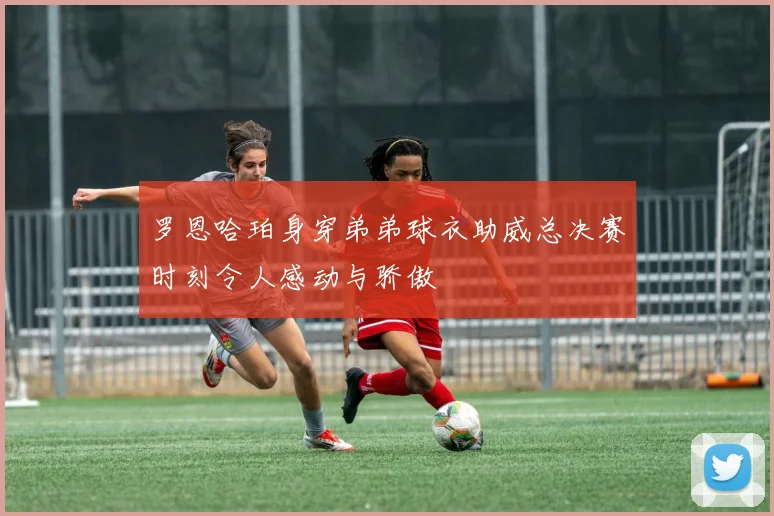 罗恩哈珀身穿弟弟球衣助威总决赛时刻令人感动与骄傲