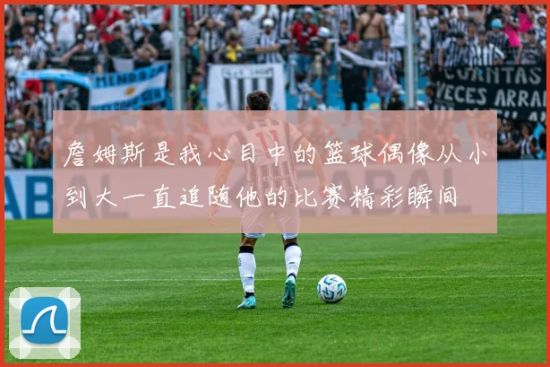 詹姆斯是我心目中的篮球偶像从小到大一直追随他的比赛精彩瞬间