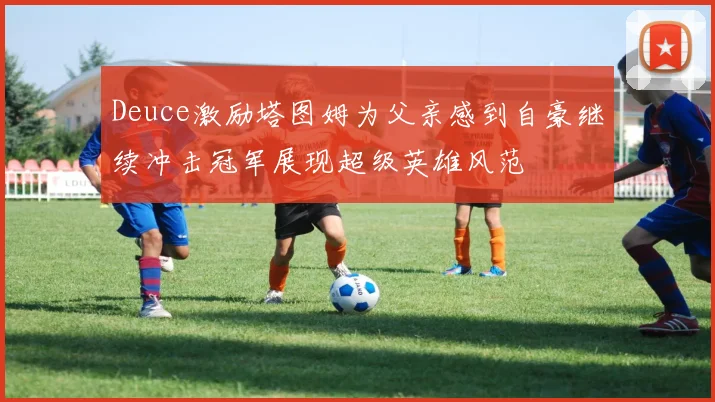 Deuce激励塔图姆为父亲感到自豪继续冲击冠军展现超级英雄风范
