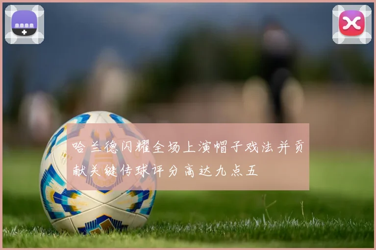 哈兰德闪耀全场上演帽子戏法并贡献关键传球评分高达九点五