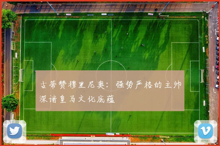 古蒂赞穆里尼奥：强势严格的主帅深谙皇马文化底蕴