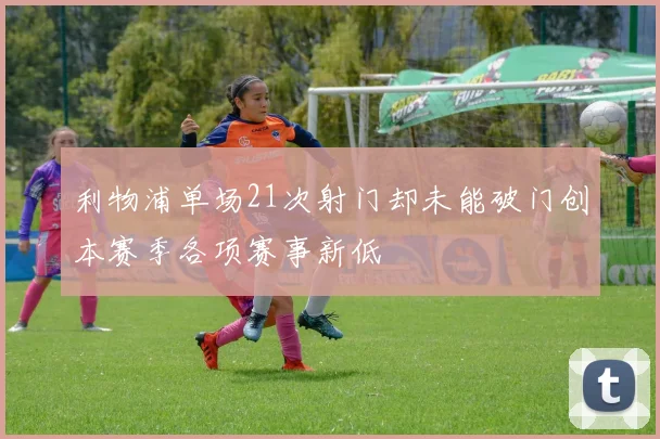 利物浦单场21次射门却未能破门创本赛季各项赛事新低
