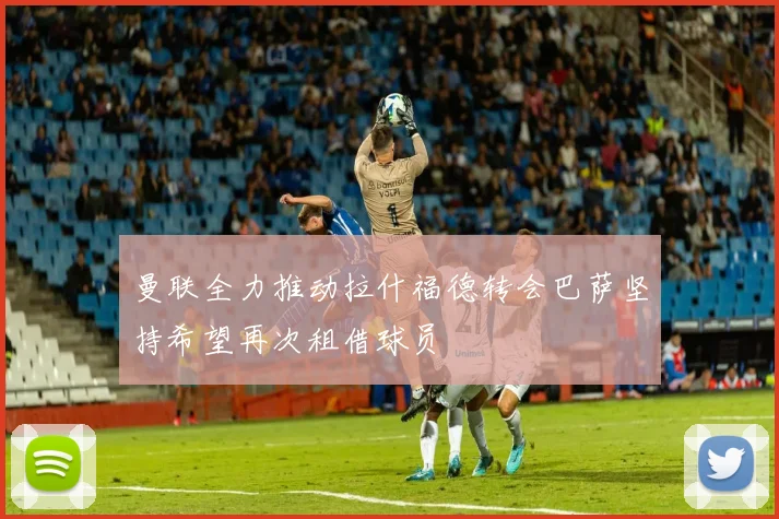 曼联全力推动拉什福德转会巴萨坚持希望再次租借球员