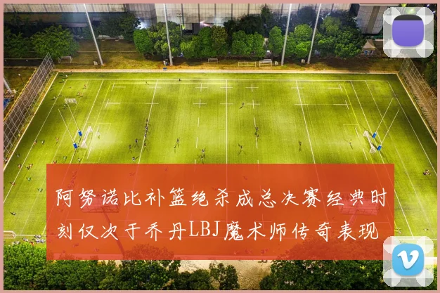 阿努诺比补篮绝杀成总决赛经典时刻仅次于乔丹LBJ魔术师传奇表现