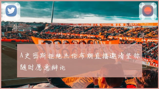 A史密斯拒绝杰伦布朗直播邀请坚称随时愿意辩论