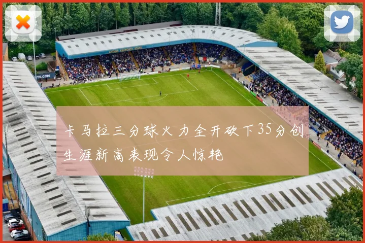 卡马拉三分球火力全开砍下35分创生涯新高表现令人惊艳
