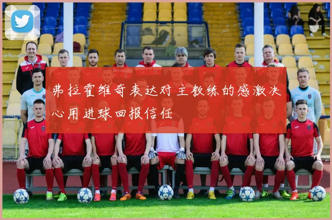 弗拉霍维奇表达对主教练的感激决心用进球回报信任
