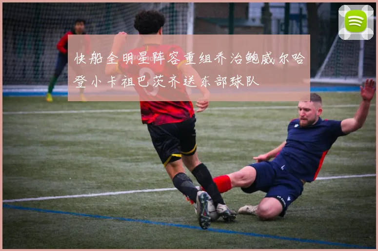 快船全明星阵容重组乔治鲍威尔哈登小卡祖巴茨齐送东部球队