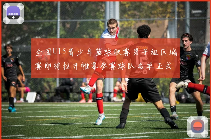 全国U15青少年篮球联赛男子组区域赛即将拉开帷幕参赛球队名单正式公布