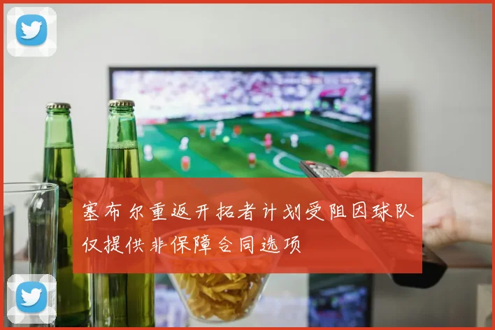 塞布尔重返开拓者计划受阻因球队仅提供非保障合同选项