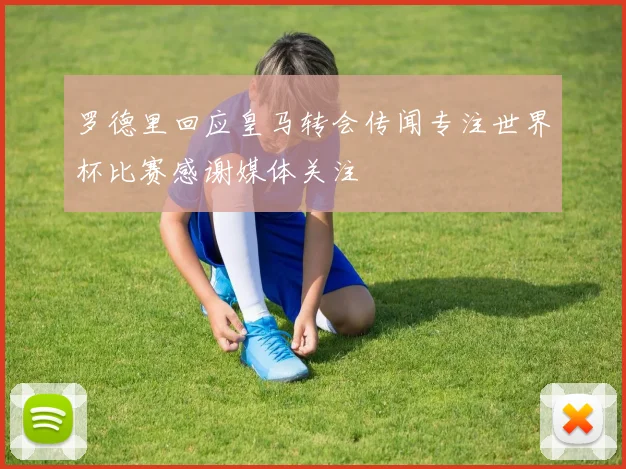 罗德里回应皇马转会传闻专注世界杯比赛感谢媒体关注
