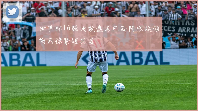 世界杯16强次数盘点巴西阿根廷领衔西德紧随其后