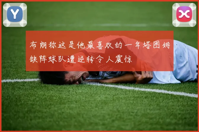 布朗称这是他最喜欢的一年塔图姆缺阵球队遭逆转令人震惊