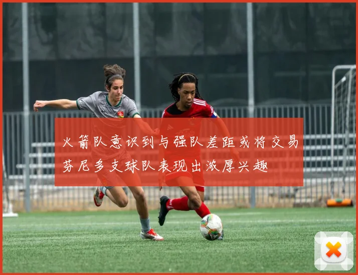 火箭队意识到与强队差距或将交易芬尼多支球队表现出浓厚兴趣