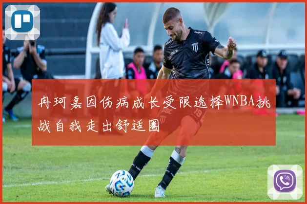 冉珂嘉因伤病成长受限选择WNBA挑战自我走出舒适圈