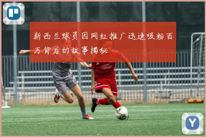 新西兰球员因网红推广迅速吸粉百万背后的故事揭秘