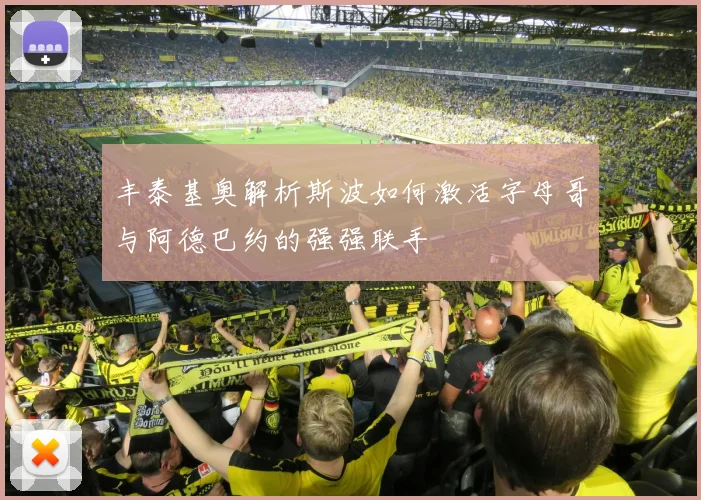 丰泰基奥解析斯波如何激活字母哥与阿德巴约的强强联手