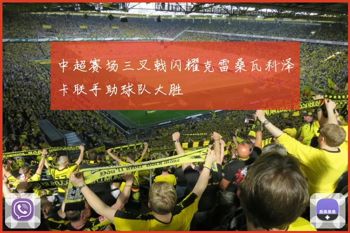 中超赛场三叉戟闪耀克雷桑瓦科泽卡联手助球队大胜