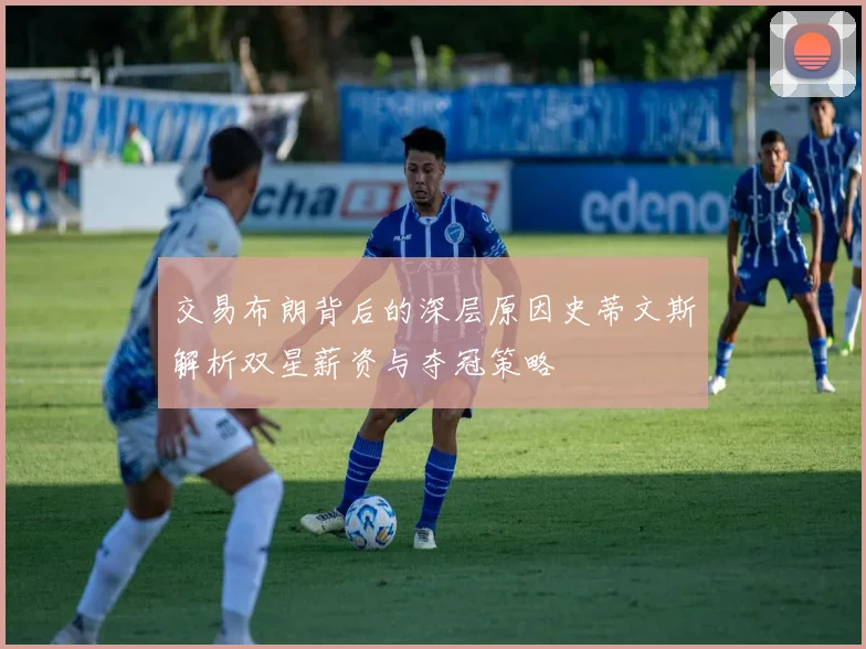 交易布朗背后的深层原因史蒂文斯解析双星薪资与夺冠策略