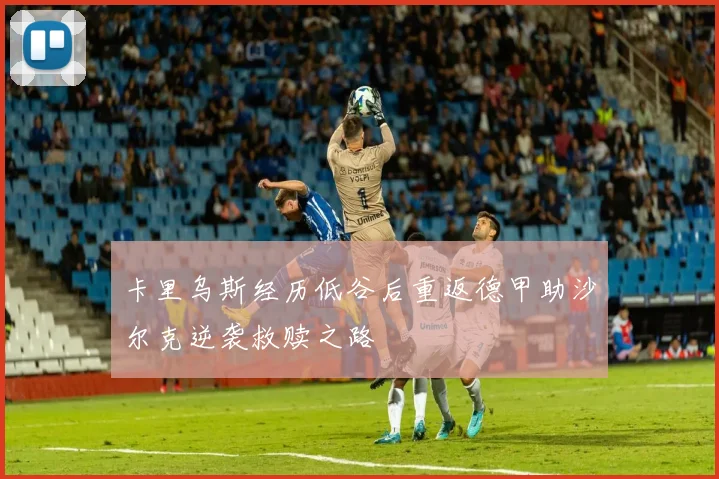 卡里乌斯经历低谷后重返德甲助沙尔克逆袭救赎之路