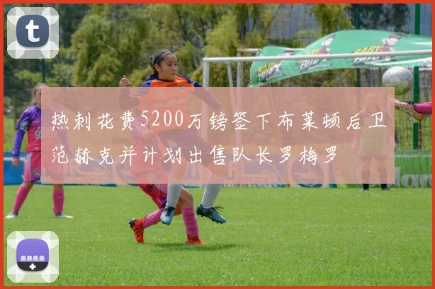 热刺花费5200万镑签下布莱顿后卫范赫克并计划出售队长罗梅罗
