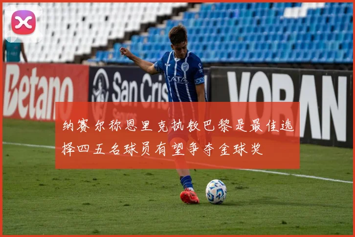 纳赛尔称恩里克执教巴黎是最佳选择四五名球员有望争夺金球奖