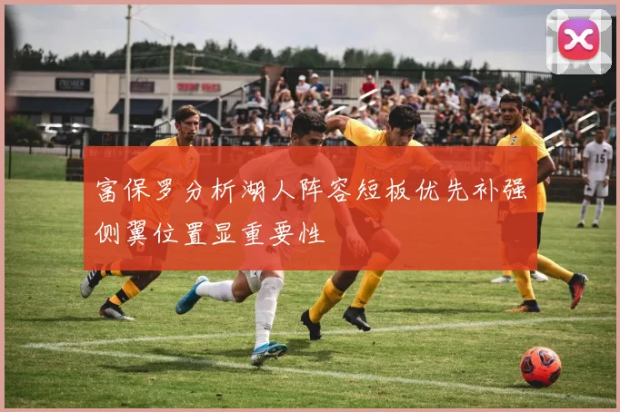 富保罗分析湖人阵容短板优先补强侧翼位置显重要性
