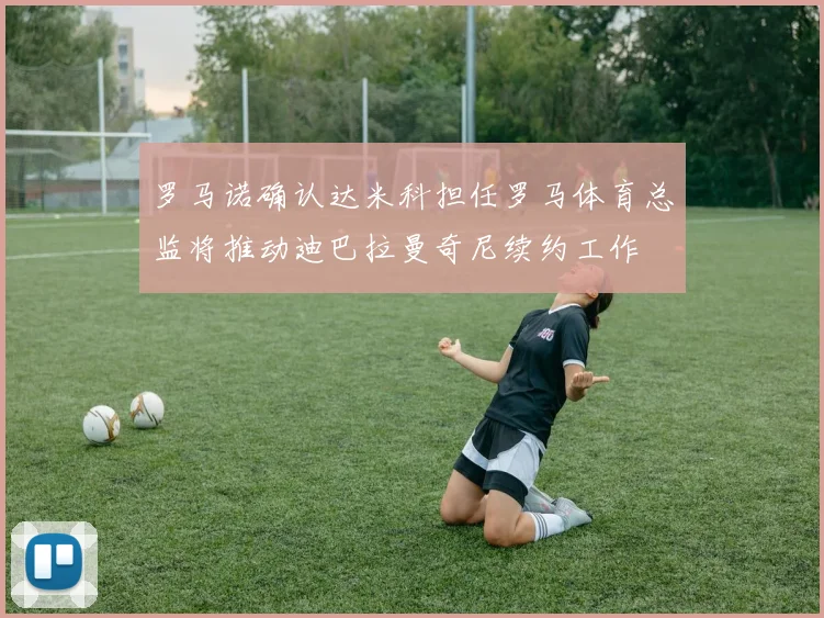 罗马诺确认达米科担任罗马体育总监将推动迪巴拉曼奇尼续约工作