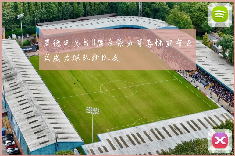 罗德里戈与B席合影分享喜悦宣布正式成为球队新队友