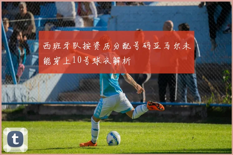 西班牙队按资历分配号码亚马尔未能穿上10号球衣解析