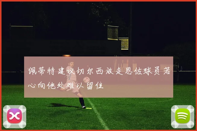 佩蒂特建议切尔西放走恩佐球员若心向他处难以留住